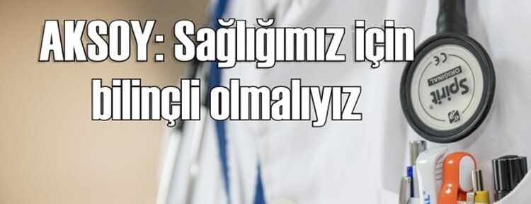 AKSOY: Sağlığımız için bilinçli olmalıyız